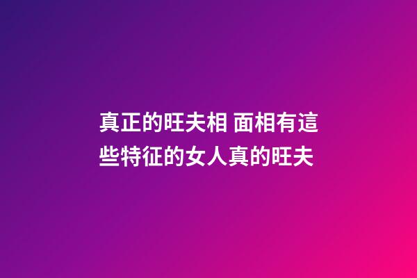 真正的旺夫相 面相有這些特征的女人真的旺夫